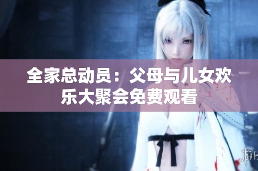 全家总动员：父母与儿女欢乐大聚会免费观看
