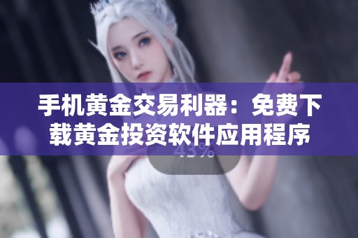 手机黄金交易利器：免费下载黄金投资软件应用程序