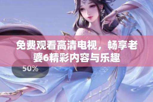 免费观看高清电视，畅享老婆6精彩内容与乐趣