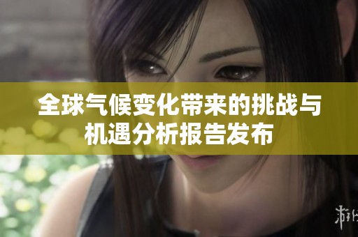 全球气候变化带来的挑战与机遇分析报告发布