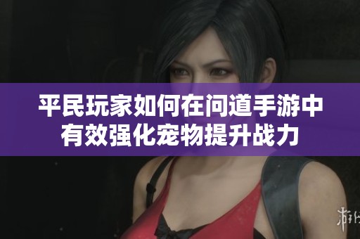 平民玩家如何在问道手游中有效强化宠物提升战力