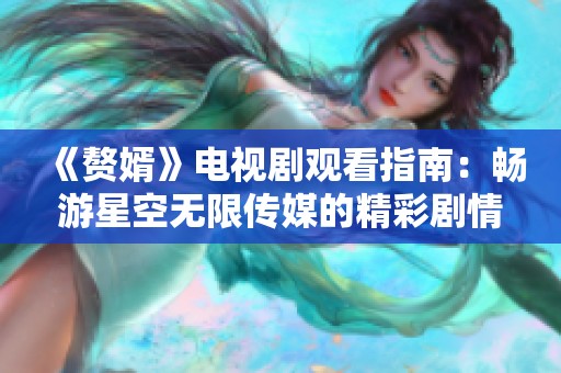 《赘婿》电视剧观看指南：畅游星空无限传媒的精彩剧情