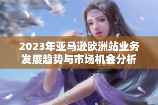 2023年亚马逊欧洲站业务发展趋势与市场机会分析