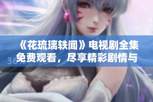 《花琉璃轶闻》电视剧全集免费观看，尽享精彩剧情与浪漫故事