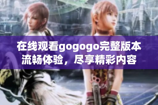 在线观看gogogo完整版本流畅体验，尽享精彩内容
