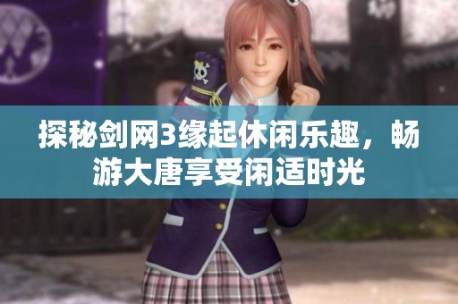 探秘剑网3缘起休闲乐趣，畅游大唐享受闲适时光