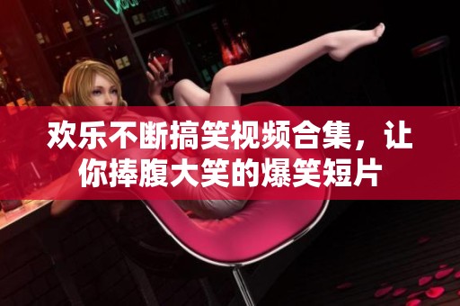 欢乐不断搞笑视频合集，让你捧腹大笑的爆笑短片