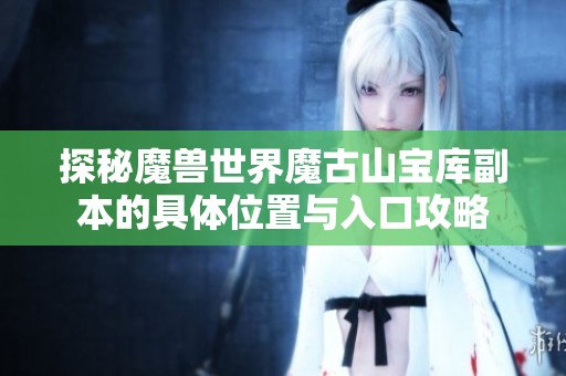 探秘魔兽世界魔古山宝库副本的具体位置与入口攻略