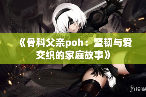 《骨科父亲poh：坚韧与爱交织的家庭故事》