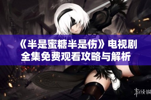 《半是蜜糖半是伤》电视剧全集免费观看攻略与解析