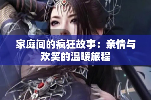 家庭间的疯狂故事：亲情与欢笑的温暖旅程
