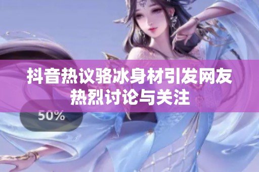 抖音热议骆冰身材引发网友热烈讨论与关注