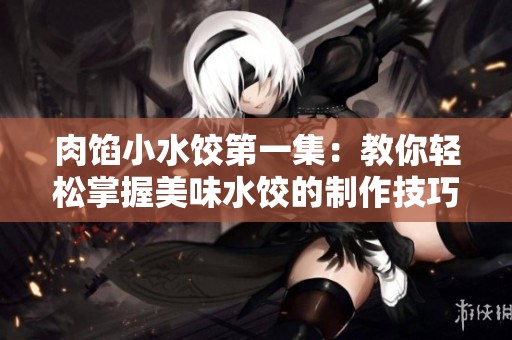 肉馅小水饺第一集：教你轻松掌握美味水饺的制作技巧