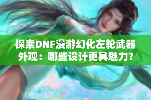探索DNF漫游幻化左轮武器外观：哪些设计更具魅力？
