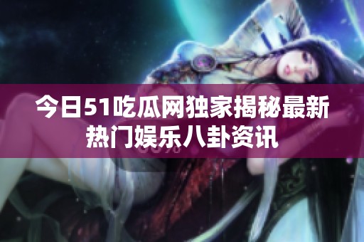 今日51吃瓜网独家揭秘最新热门娱乐八卦资讯