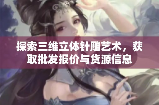 探索三维立体针雕艺术，获取批发报价与货源信息