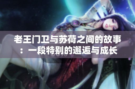 老王门卫与苏荷之间的故事：一段特别的邂逅与成长