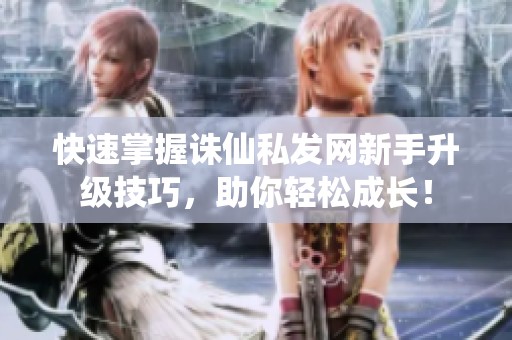 快速掌握诛仙私发网新手升级技巧，助你轻松成长！