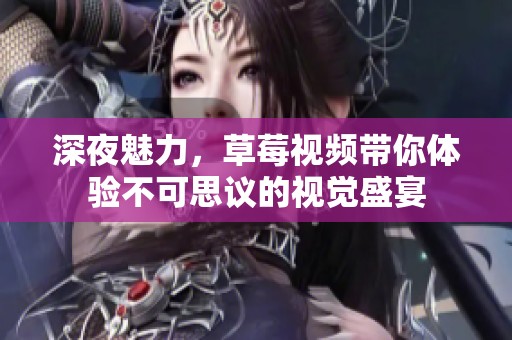 深夜魅力，草莓视频带你体验不可思议的视觉盛宴