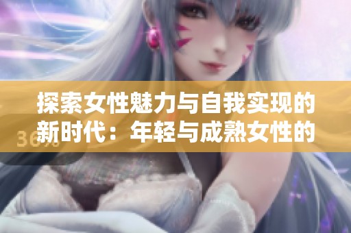 探索女性魅力与自我实现的新时代：年轻与成熟女性的共舞