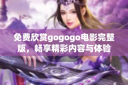 免费欣赏gogogo电影完整版，畅享精彩内容与体验