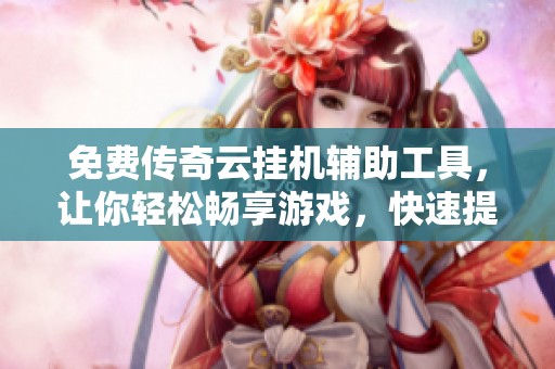 免费传奇云挂机辅助工具，让你轻松畅享游戏，快速提升体验！