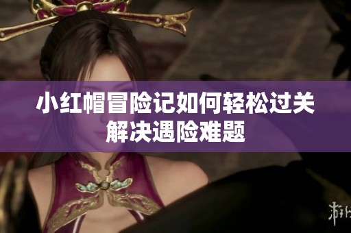 小红帽冒险记如何轻松过关解决遇险难题