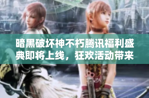 暗黑破坏神不朽腾讯福利盛典即将上线，狂欢活动带来惊喜体验