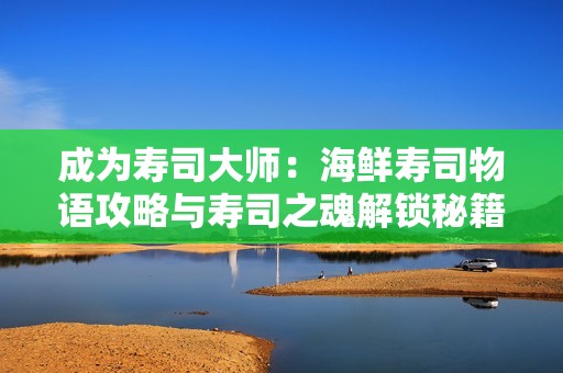 成为寿司大师：海鲜寿司物语攻略与寿司之魂解锁秘籍