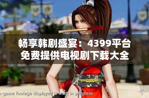 畅享韩剧盛宴：4399平台免费提供电视剧下载大全