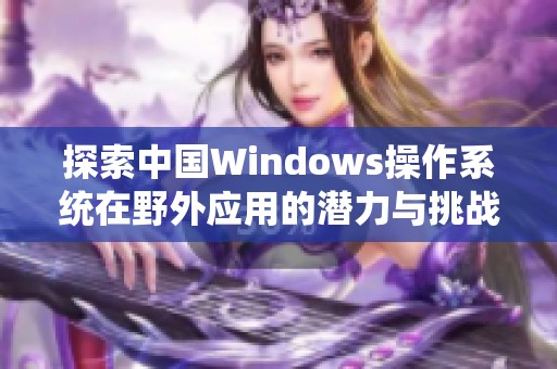 探索中国Windows操作系统在野外应用的潜力与挑战