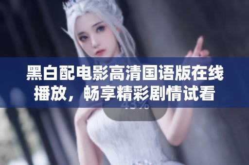 黑白配电影高清国语版在线播放，畅享精彩剧情试看