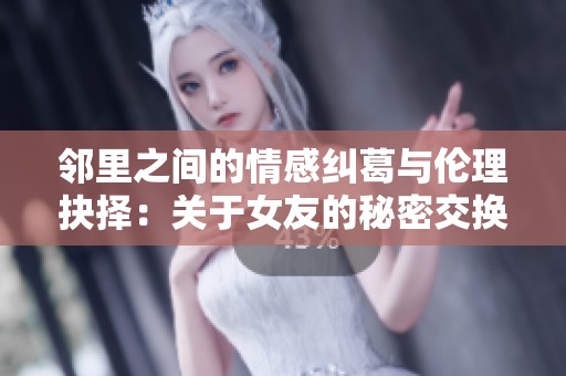 邻里之间的情感纠葛与伦理抉择：关于女友的秘密交换故事