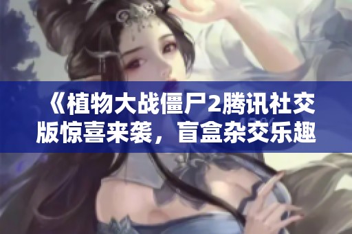 《植物大战僵尸2腾讯社交版惊喜来袭，盲盒杂交乐趣无限》