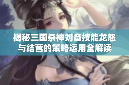 揭秘三国杀神刘备技能龙怒与结营的策略运用全解读