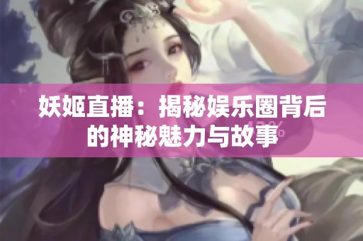 妖姬直播：揭秘娱乐圈背后的神秘魅力与故事