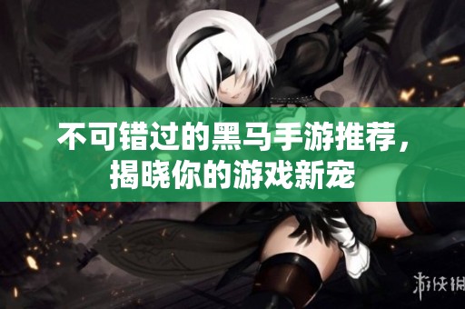 不可错过的黑马手游推荐，揭晓你的游戏新宠