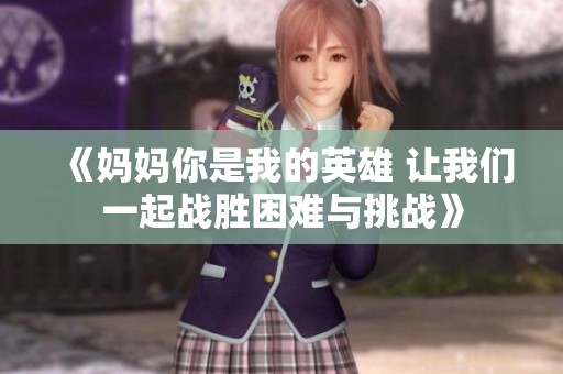 《妈妈你是我的英雄 让我们一起战胜困难与挑战》