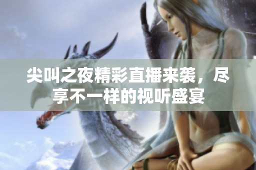 尖叫之夜精彩直播来袭，尽享不一样的视听盛宴