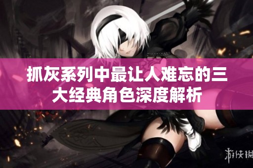 抓灰系列中最让人难忘的三大经典角色深度解析