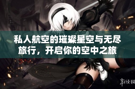 私人航空的璀璨星空与无尽旅行，开启你的空中之旅