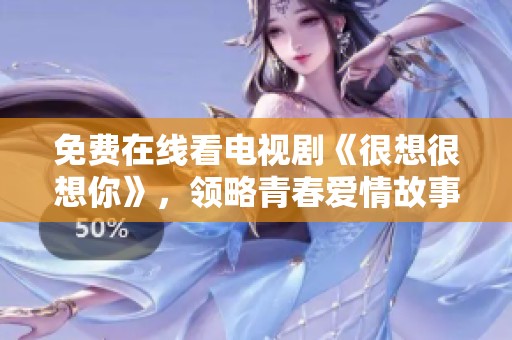 免费在线看电视剧《很想很想你》，领略青春爱情故事魅力