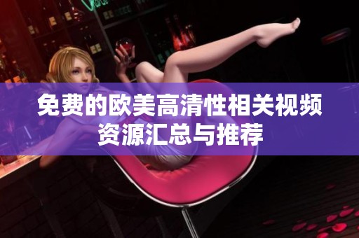免费的欧美高清性相关视频资源汇总与推荐