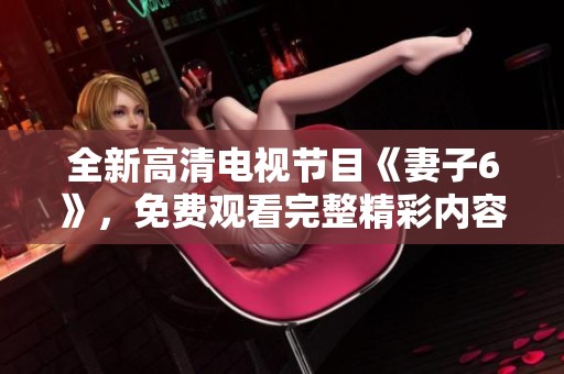 全新高清电视节目《妻子6》，免费观看完整精彩内容！