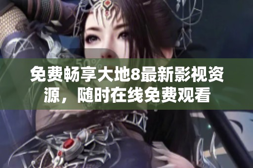 免费畅享大地8最新影视资源，随时在线免费观看