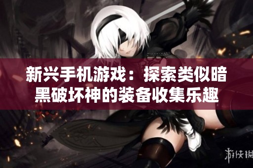 新兴手机游戏：探索类似暗黑破坏神的装备收集乐趣