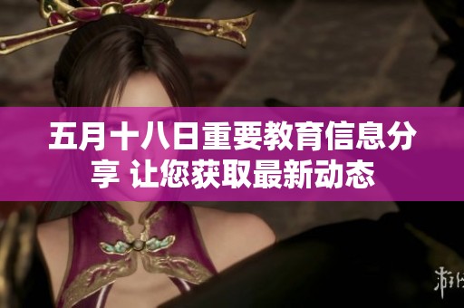 五月十八日重要教育信息分享 让您获取最新动态