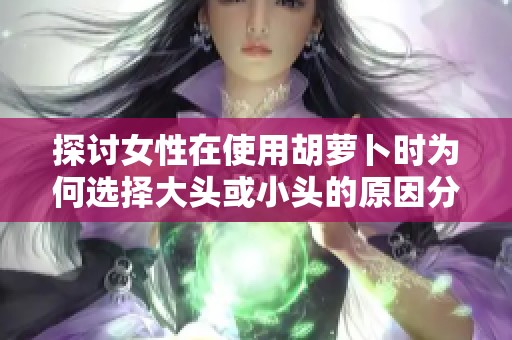 探讨女性在使用胡萝卜时为何选择大头或小头的原因分析