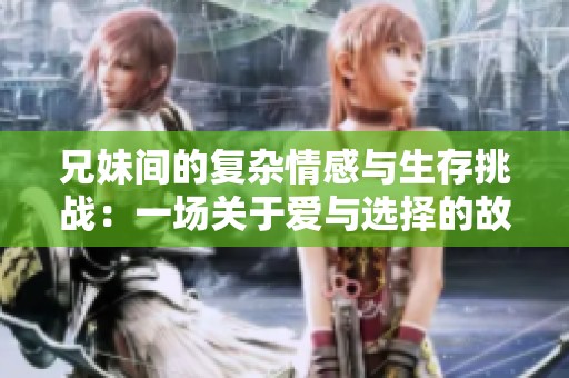 兄妹间的复杂情感与生存挑战：一场关于爱与选择的故事