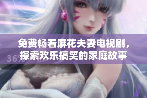 免费畅看麻花夫妻电视剧，探索欢乐搞笑的家庭故事